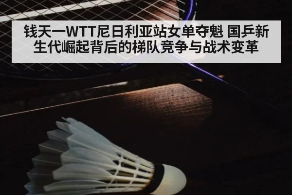 钱天一WTT尼日利亚站女单夺魁 国乒新生代崛起背后的梯队竞争与战术变革