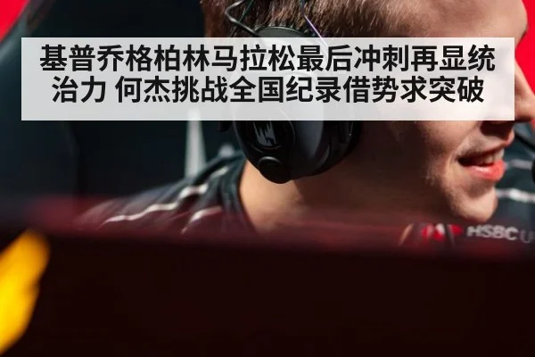 基普乔格柏林马拉松最后冲刺再显统治力 何杰挑战全国纪录借势求突破