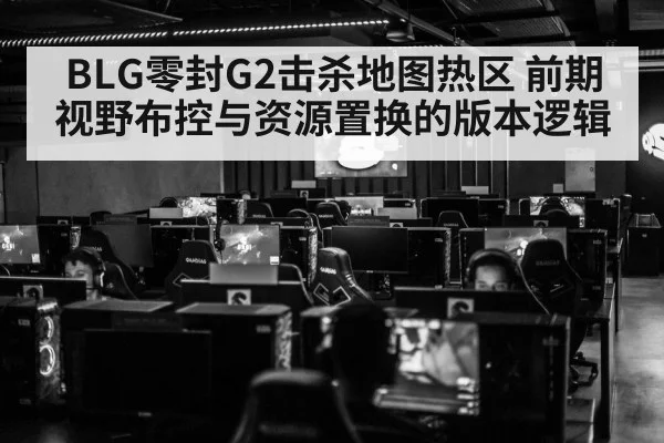 BLG零封G2击杀地图热区 前期视野布控与资源置换的版本逻辑