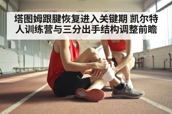 塔图姆跟腱恢复进入关键期 凯尔特人训练营与三分出手结构调整前瞻