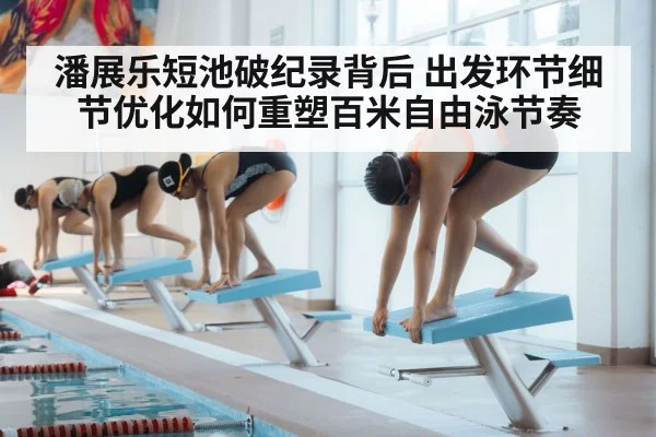 潘展乐短池破纪录背后 出发环节细节优化如何重塑百米自由泳节奏
